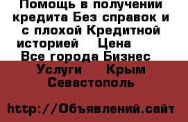 Помощь в получении кредита Без справок и с плохой Кредитной историей  › Цена ­ 11 - Все города Бизнес » Услуги   . Крым,Севастополь